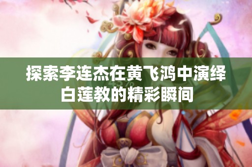探索李连杰在黄飞鸿中演绎白莲教的精彩瞬间