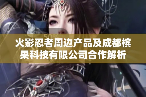 火影忍者周边产品及成都槟果科技有限公司合作解析