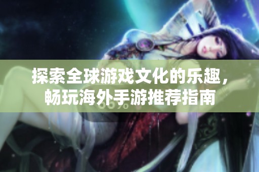 探索全球游戏文化的乐趣，畅玩海外手游推荐指南