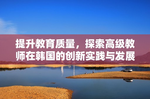 提升教育质量，探索高级教师在韩国的创新实践与发展