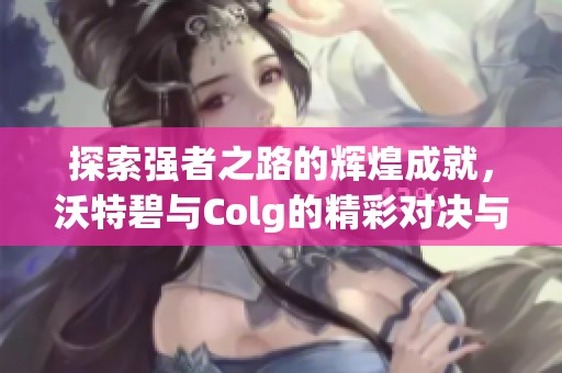探索强者之路的辉煌成就，沃特碧与Colg的精彩对决与启示