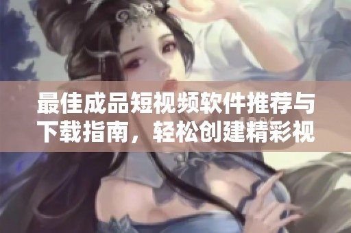 最佳成品短视频软件推荐与下载指南，轻松创建精彩视频
