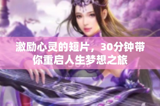 激励心灵的短片，30分钟带你重启人生梦想之旅
