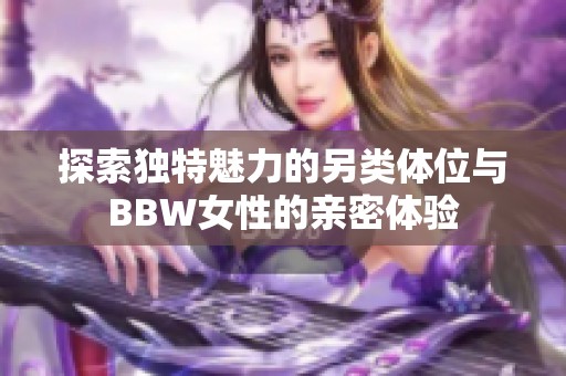 探索独特魅力的另类体位与BBW女性的亲密体验