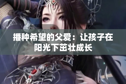 播种希望的父爱：让孩子在阳光下茁壮成长