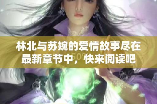 林北与苏婉的爱情故事尽在最新章节中，快来阅读吧