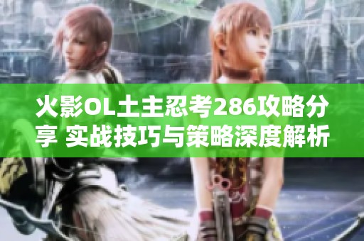 火影OL土主忍考286攻略分享 实战技巧与策略深度解析